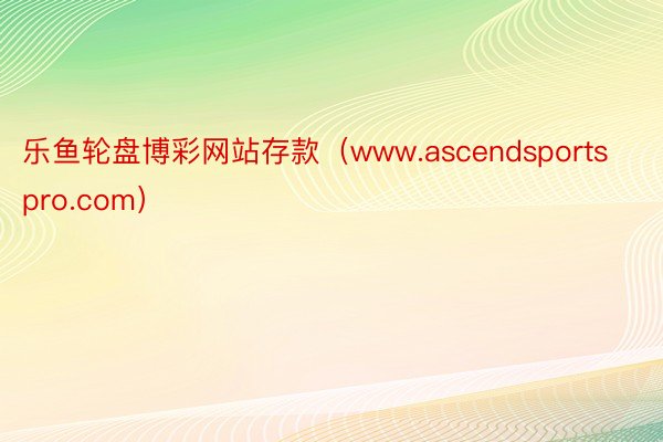 乐鱼轮盘博彩网站存款（www.ascendsportspro.com）