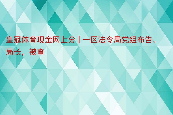 皇冠体育现金网上分 | 一区法令局党组布告、局长，被查