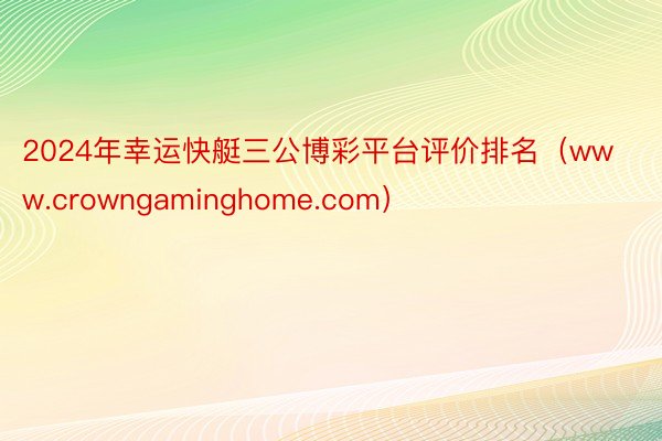 2024年幸运快艇三公博彩平台评价排名（www.crowngaminghome.com）