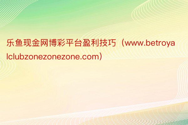 乐鱼现金网博彩平台盈利技巧（www.betroyalclubzonezonezone.com）