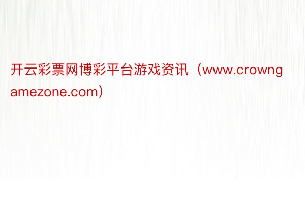 开云彩票网博彩平台游戏资讯（www.crowngamezone.com）