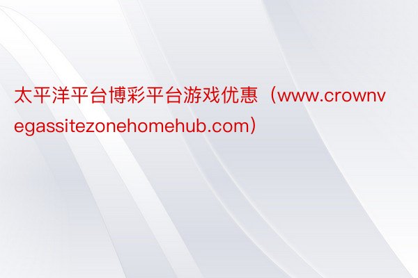 太平洋平台博彩平台游戏优惠（www.crownvegassitezonehomehub.com）