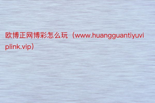 欧博正网博彩怎么玩（www.huangguantiyuviplink.vip）