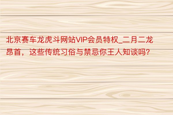 北京赛车龙虎斗网站VIP会员特权_二月二龙昂首，这些传统习俗与禁忌你王人知谈吗？