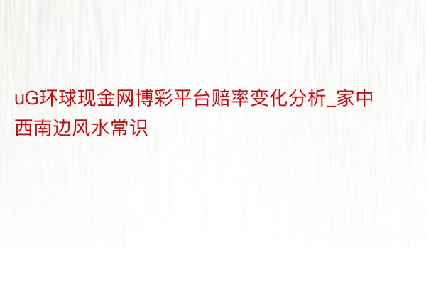 uG环球现金网博彩平台赔率变化分析_家中西南边风水常识