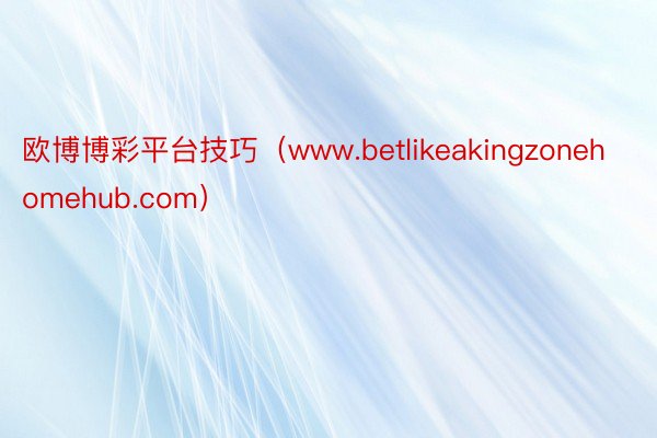 欧博博彩平台技巧（www.betlikeakingzonehomehub.com）