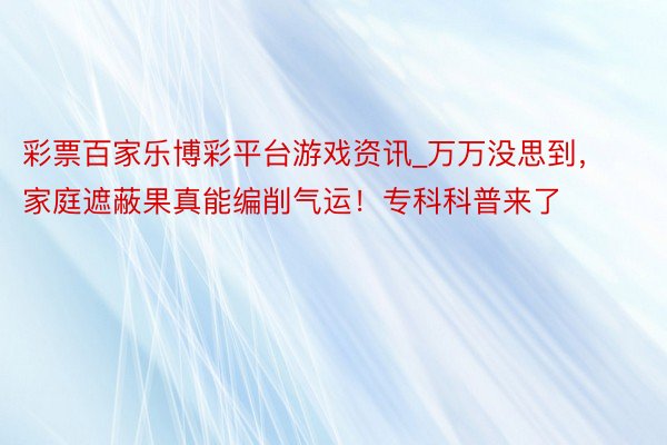 彩票百家乐博彩平台游戏资讯_万万没思到，家庭遮蔽果真能编削气运！专科科普来了