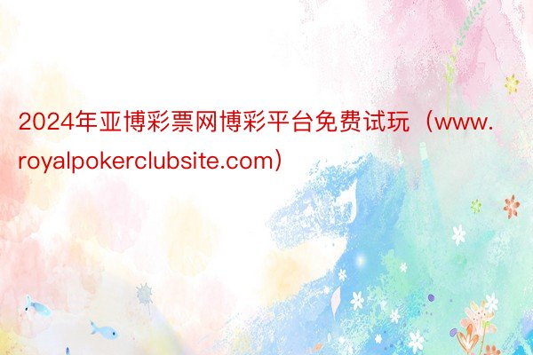 2024年亚博彩票网博彩平台免费试玩（www.royalpokerclubsite.com）