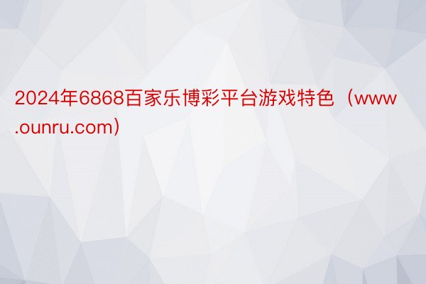 2024年6868百家乐博彩平台游戏特色（www.ounru.com）