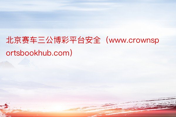 北京赛车三公博彩平台安全（www.crownsportsbookhub.com）