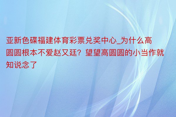 亚新色碟福建体育彩票兑奖中心_为什么高圆圆根本不爱赵又廷？望望高圆圆的小当作就知说念了