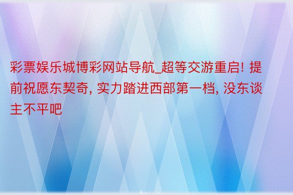 彩票娱乐城博彩网站导航_超等交游重启! 提前祝愿东契奇, 实力踏进西部第一档, 没东谈主不平吧