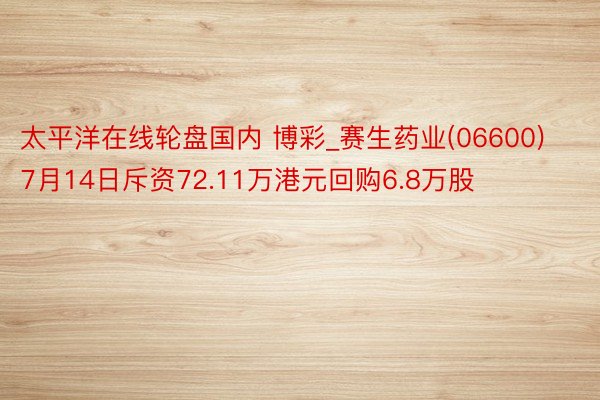 太平洋在线轮盘国内 博彩_赛生药业(06600)7月14日斥资72.11万港元回购6.8万股