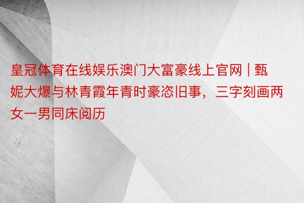 皇冠体育在线娱乐澳门大富豪线上官网 | 甄妮大爆与林青霞年青时豪恣旧事，三字刻画两女一男同床阅历