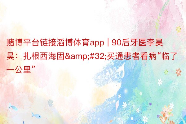 赌博平台链接滔博体育app | 90后牙医李昊昊：扎根西海固&#32;买通患者看病“临了一公里”