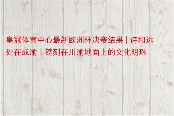 皇冠体育中心最新欧洲杯决赛结果 | 诗和远处在成渝丨镌刻在川渝地面上的文化明珠