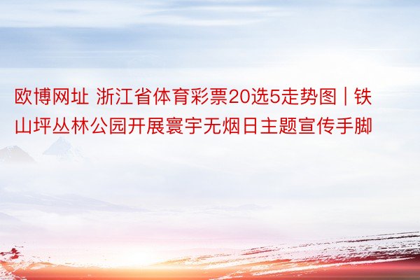 欧博网址 浙江省体育彩票20选5走势图 | 铁山坪丛林公园开展寰宇无烟日主题宣传手脚