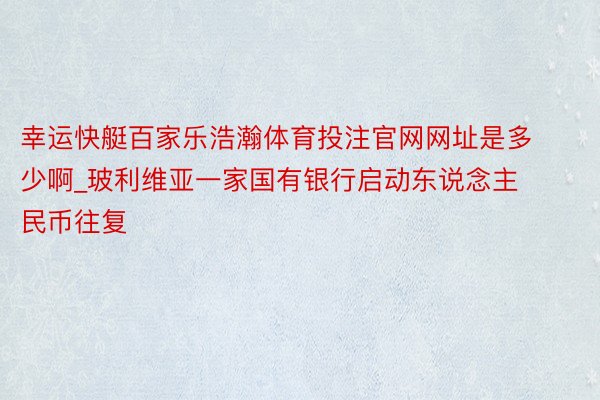 幸运快艇百家乐浩瀚体育投注官网网址是多少啊_玻利维亚一家国有银行启动东说念主民币往复