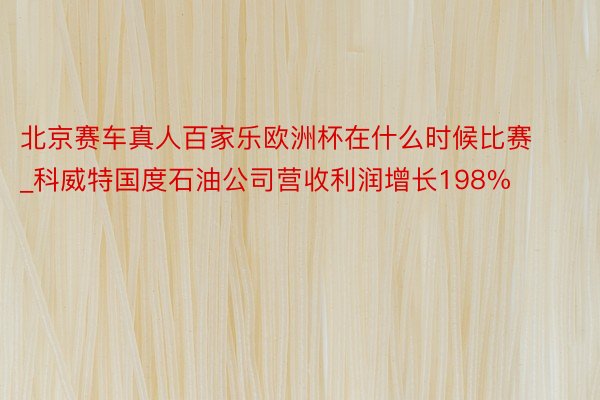 北京赛车真人百家乐欧洲杯在什么时候比赛_科威特国度石油公司营收利润增长198%