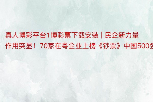 真人博彩平台1博彩票下载安装 | 民企新力量作用突显！70家在粤企业上榜《钞票》中国500强