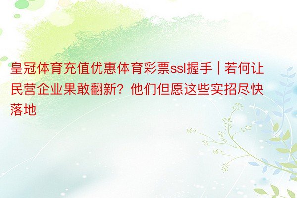 皇冠体育充值优惠体育彩票ssl握手 | 若何让民营企业果敢翻新？他们但愿这些实招尽快落地