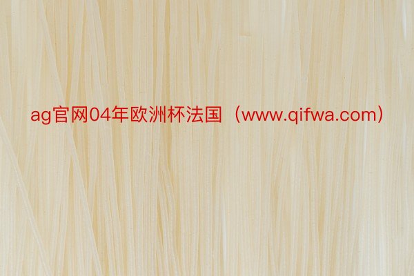 ag官网04年欧洲杯法国（www.qifwa.com）