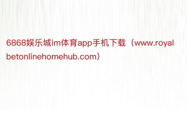 6868娱乐城im体育app手机下载（www.royalbetonlinehomehub.com）