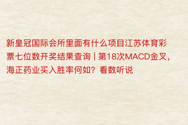 新皇冠国际会所里面有什么项目江苏体育彩票七位数开奖结果查询 | 第18次MACD金叉，海正药业买入胜率何如？看数听说