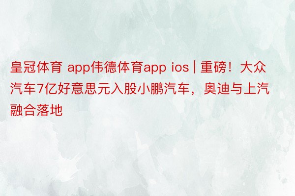 皇冠体育 app伟德体育app ios | 重磅！大众汽车7亿好意思元入股小鹏汽车，奥迪与上汽融合落地