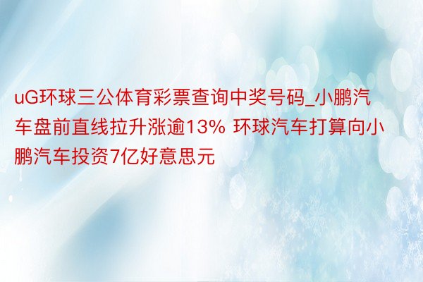 uG环球三公体育彩票查询中奖号码_小鹏汽车盘前直线拉升涨逾13% 环球汽车打算向小鹏汽车投资7亿好意思元