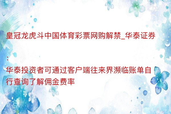 皇冠龙虎斗中国体育彩票网购解禁_华泰证券：
华泰投资者可通过客户端往来界濒临账单自行查询了解佣金费率