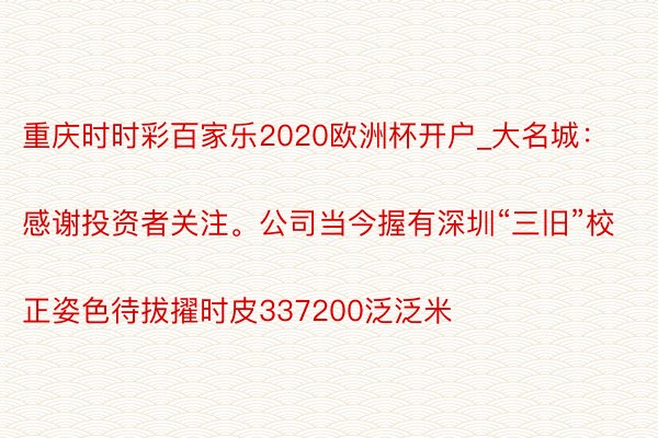 重庆时时彩百家乐2020欧洲杯开户_大名城：
感谢投资者关注。公司当今握有深圳“三旧”校正姿色待拔擢时皮337200泛泛米