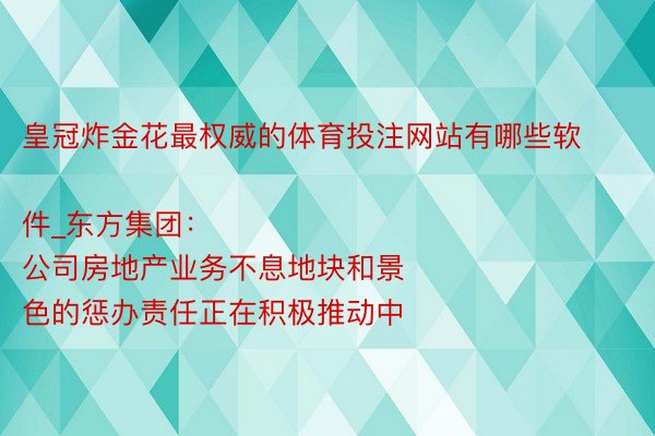 皇冠炸金花最权威的体育投注网站有哪些软件_东方集团：
公司房地产业务不息地块和景色的惩办责任正在积极推动中