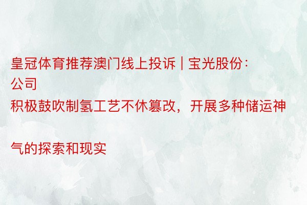 皇冠体育推荐澳门线上投诉 | 宝光股份：
公司积极鼓吹制氢工艺不休篡改，开展多种储运神气的探索和现实