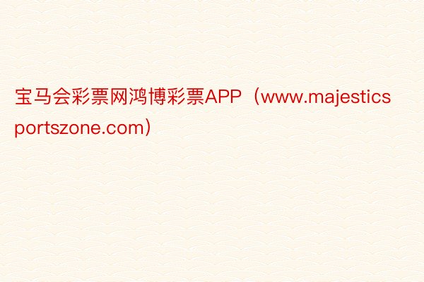 宝马会彩票网鸿博彩票APP（www.majesticsportszone.com）