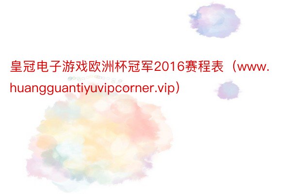 皇冠电子游戏欧洲杯冠军2016赛程表（www.huangguantiyuvipcorner.vip）