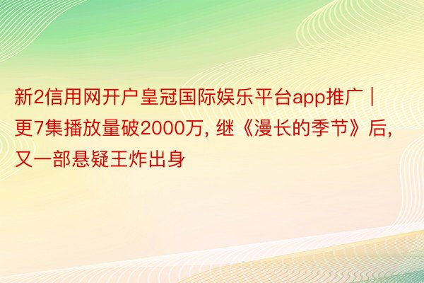 新2信用网开户皇冠国际娱乐平台app推广 | 更7集播放量破2000万, 继《漫长的季节》后, 又一部悬疑王炸出身