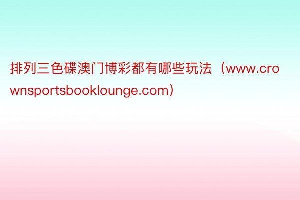 排列三色碟澳门博彩都有哪些玩法（www.crownsportsbooklounge.com）