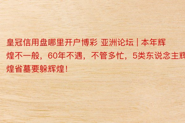 皇冠信用盘哪里开户博彩 亚洲论坛 | 本年辉煌不一般，60年不遇，不管多忙，5类东说念主辉煌省墓要躲辉煌！