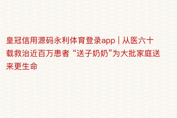 皇冠信用源码永利体育登录app | 从医六十载救治近百万患者 “送子奶奶”为大批家庭送来更生命