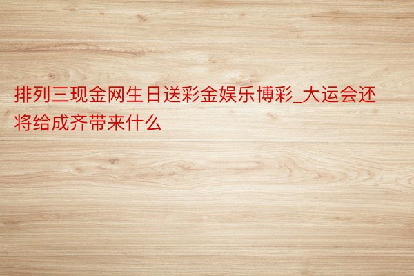 排列三现金网生日送彩金娱乐博彩_大运会还将给成齐带来什么