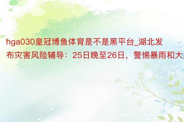 hga030皇冠博鱼体育是不是黑平台_湖北发布灾害风险辅导：25日晚至26日，警惕暴雨和大风