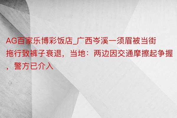 AG百家乐博彩饭店_广西岑溪一须眉被当街拖行致裤子衰退，当地：两边因交通摩擦起争握，警方已介入