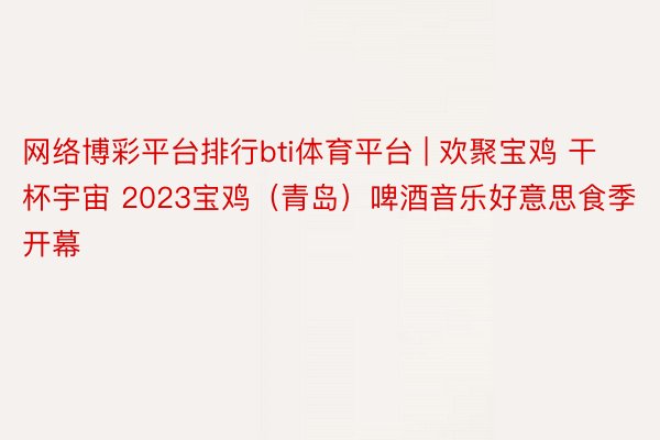 网络博彩平台排行bti体育平台 | 欢聚宝鸡 干杯宇宙 2023宝鸡（青岛）啤酒音乐好意思食季开幕