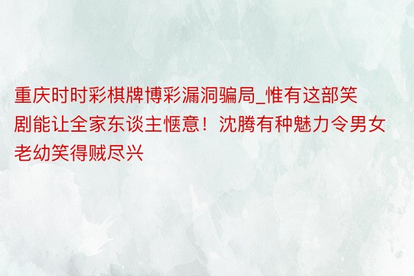 重庆时时彩棋牌博彩漏洞骗局_惟有这部笑剧能让全家东谈主惬意！沈腾有种魅力令男女老幼笑得贼尽兴