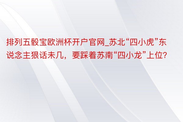 排列五骰宝欧洲杯开户官网_苏北“四小虎”东说念主狠话未几，要踩着苏南“四小龙”上位？