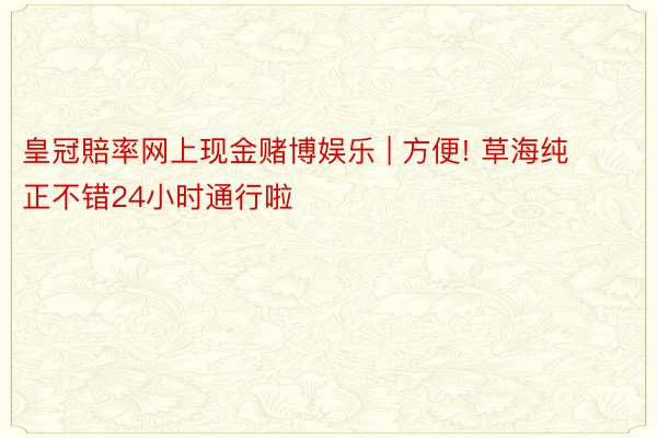 皇冠賠率网上现金赌博娱乐 | 方便! 草海纯正不错24小时通行啦