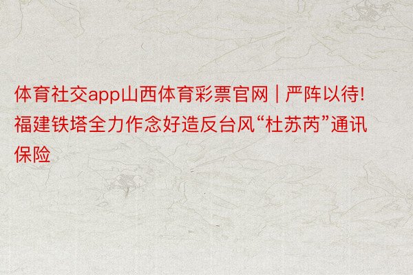 体育社交app山西体育彩票官网 | 严阵以待! 福建铁塔全力作念好造反台风“杜苏芮”通讯保险