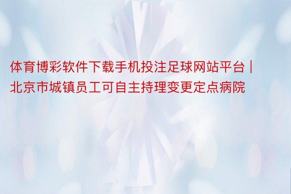 体育博彩软件下载手机投注足球网站平台 | 北京市城镇员工可自主持理变更定点病院