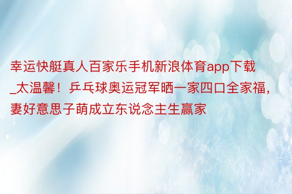 幸运快艇真人百家乐手机新浪体育app下载_太温馨！乒乓球奥运冠军晒一家四口全家福，妻好意思子萌成立东说念主生赢家